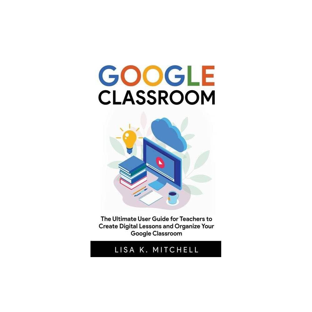 Google Classroom:Ultimate User Guide for Teachers to Create Digital Lessons